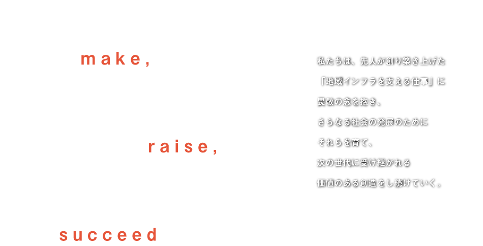 私たちは、先人が創り築き上げた  「地域インフラを支える仕事」に  畏敬の念を抱き、  さらなる社会の発展のために  それらを育て、  次の世代に受け継がれる  価値のある創造をし続けていく。